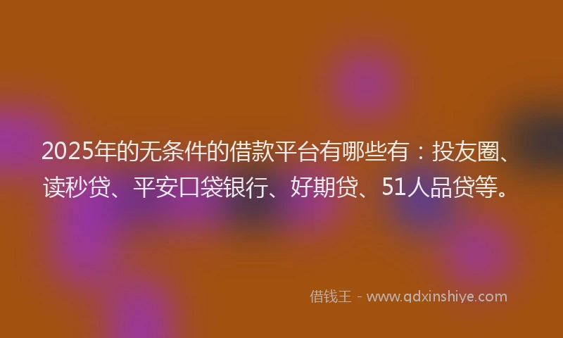 2025年的无条件的借款平台有哪些有：投友圈、读秒贷、平安口袋银行、好期贷、51人品贷等。