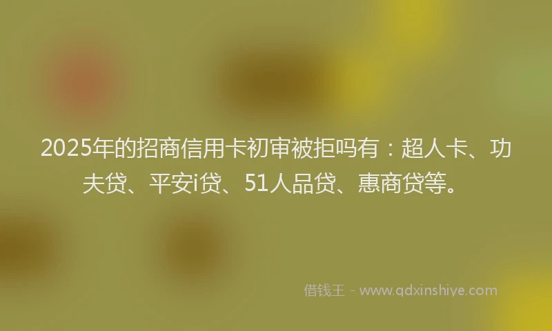 2025年的招商信用卡初审被拒吗有：超人卡、功夫贷、平安i贷、51人品贷、惠商贷等。