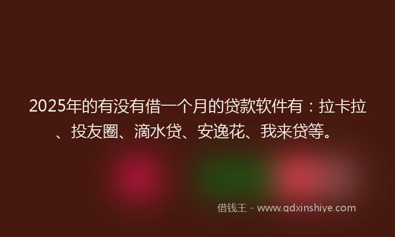 2025年的有没有借一个月的贷款软件有：拉卡拉、投友圈、滴水贷、安逸花、我来贷等。