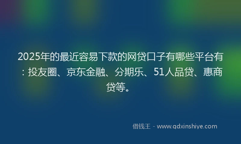 2025年的最近容易下款的网贷口子有哪些平台有：投友圈、京东金融、分期乐、51人品贷、惠商贷等。
