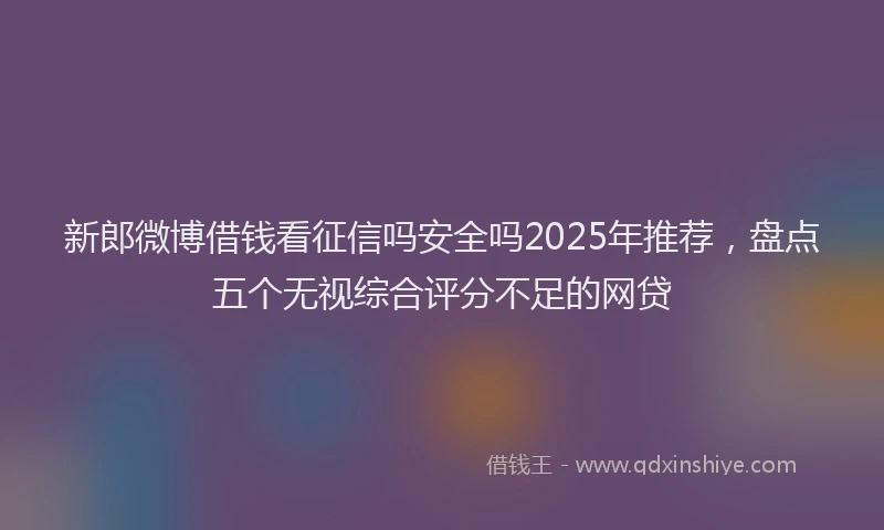 新郎微博借钱看征信吗安全吗2025年推荐，盘点五个无视综合评分不足的网贷