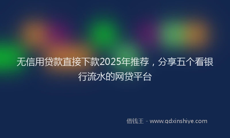 无信用贷款直接下款2025年推荐，分享五个看银行流水的网贷平台