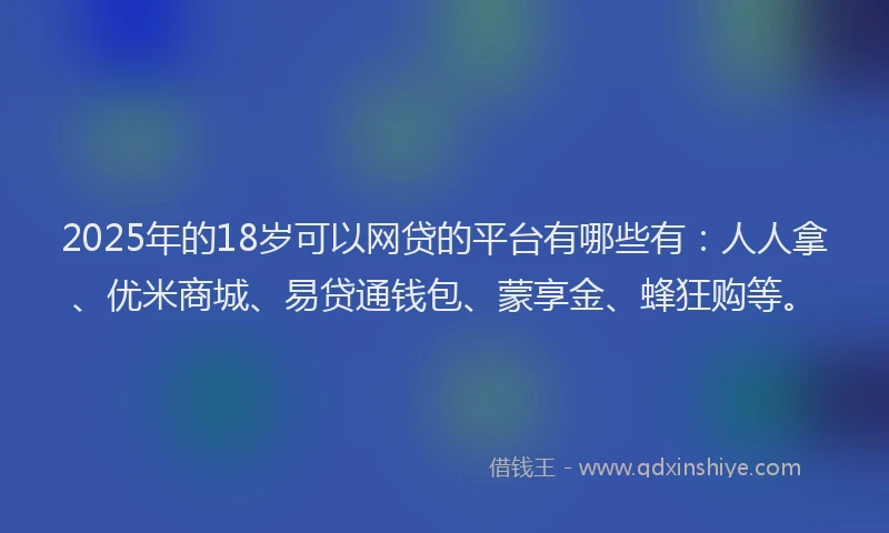 2025年的18岁可以网贷的平台有哪些有：人人拿、优米商城、易贷通钱包、蒙享金、蜂狂购等。