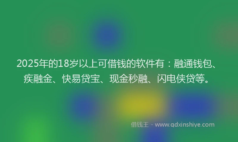 2025年的18岁以上可借钱的软件有：融通钱包、疾融金、快易贷宝、现金秒融、闪电侠贷等。