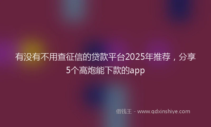 有没有不用查征信的贷款平台2025年推荐，分享5个高炮能下款的app