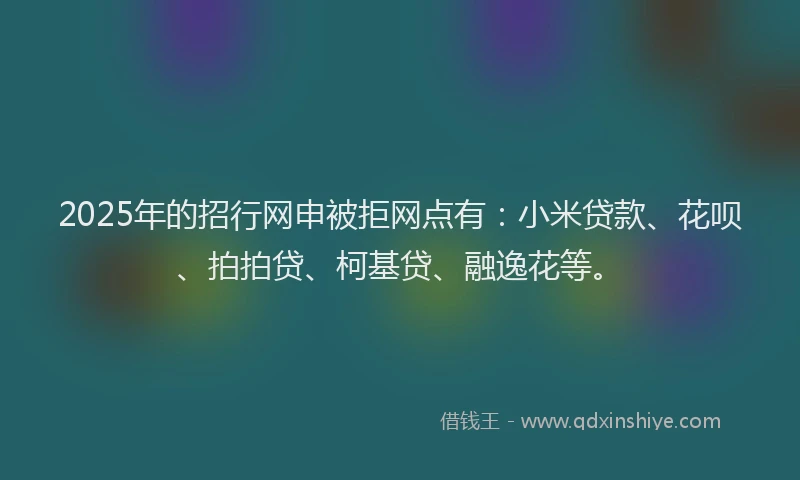 2025年的招行网申被拒网点有：小米贷款、花呗、拍拍贷、柯基贷、融逸花等。