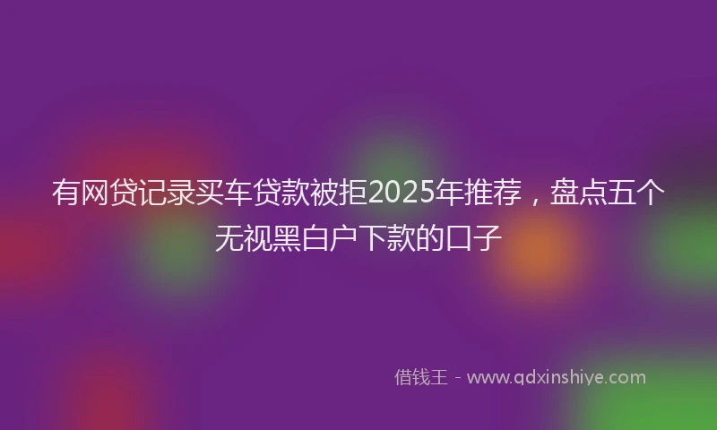 有网贷记录买车贷款被拒2025年推荐，盘点五个无视黑白户下款的口子