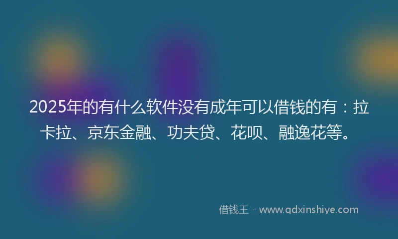 2025年的有什么软件没有成年可以借钱的有：拉卡拉、京东金融、功夫贷、花呗、融逸花等。