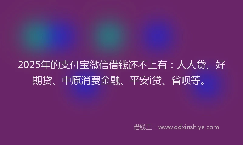 2025年的支付宝微信借钱还不上有：人人贷、好期贷、中原消费金融、平安i贷、省呗等。