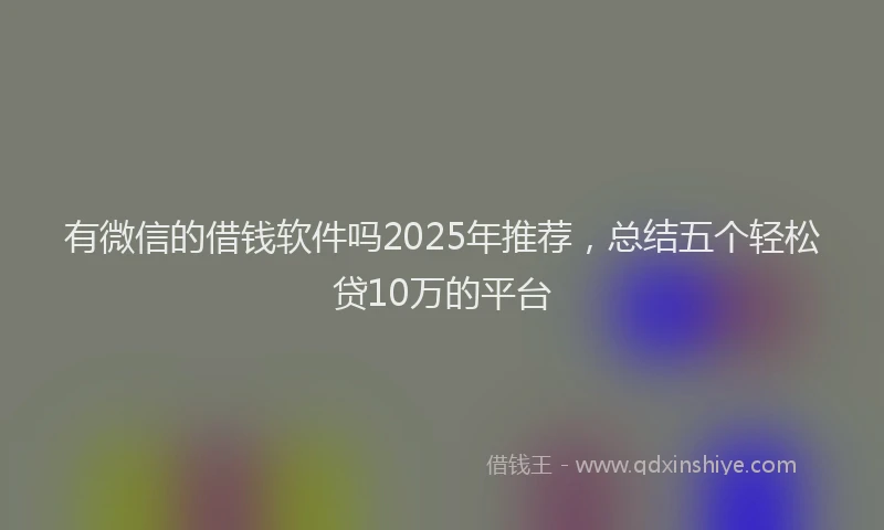 有微信的借钱软件吗2025年推荐，总结五个轻松贷10万的平台