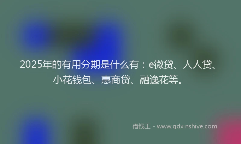 2025年的有用分期是什么有：e微贷、人人贷、小花钱包、惠商贷、融逸花等。