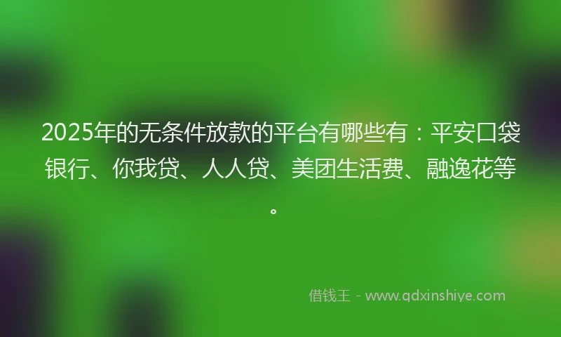 2025年的无条件放款的平台有哪些有：平安口袋银行、你我贷、人人贷、美团生活费、融逸花等。