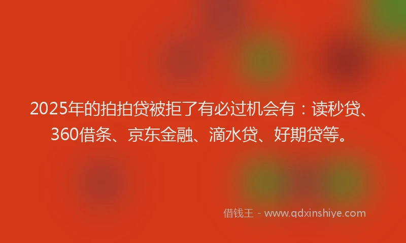 2025年的拍拍贷被拒了有必过机会有：读秒贷、360借条、京东金融、滴水贷、好期贷等。
