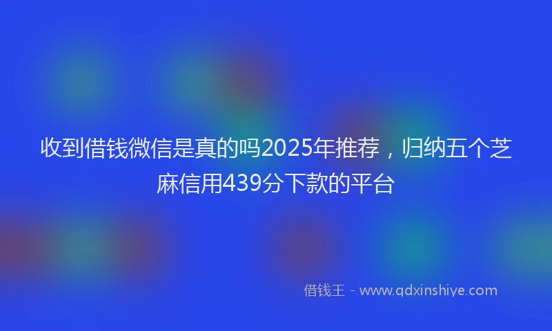 收到借钱微信是真的吗2025年推荐，归纳五个芝麻信用439分下款的平台
