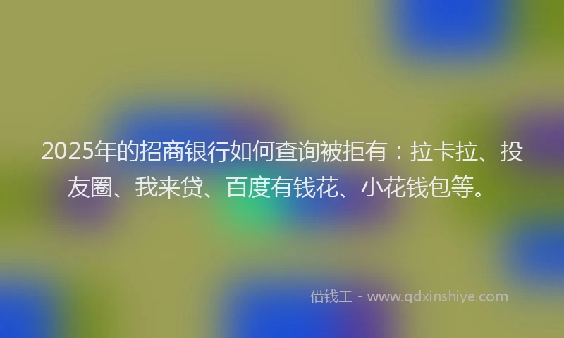 2025年的招商银行如何查询被拒有：拉卡拉、投友圈、我来贷、百度有钱花、小花钱包等。