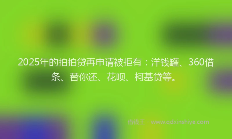 2025年的拍拍贷再申请被拒有:洋钱罐、360借条、替你还、花呗、柯基贷等。