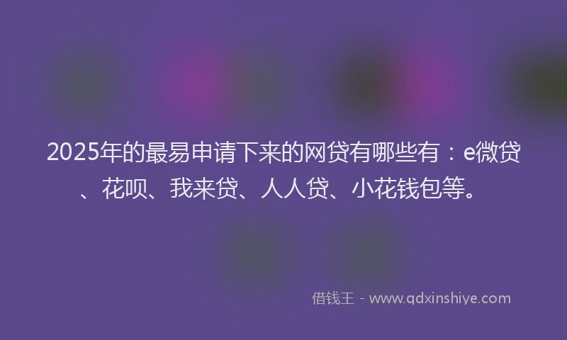 2025年的最易申请下来的网贷有哪些有：e微贷、花呗、我来贷、人人贷、小花钱包等。