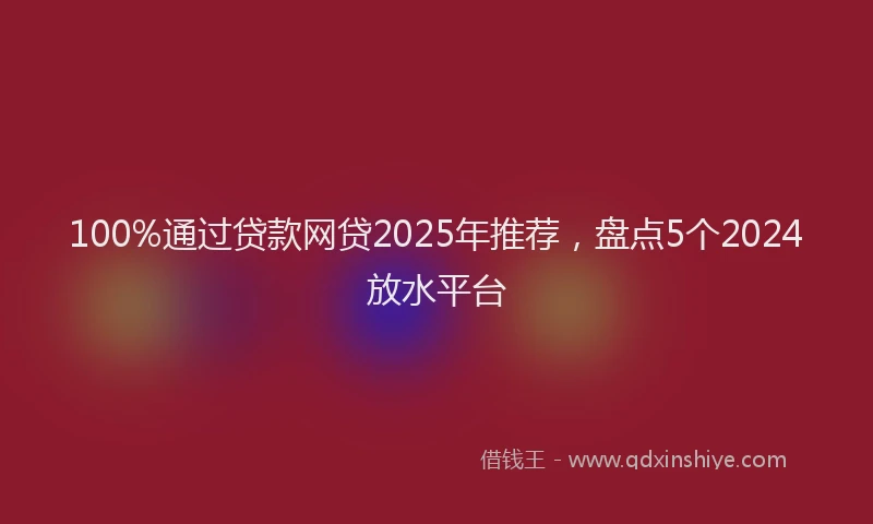 100%通过贷款网贷2025年推荐，盘点5个2024放水平台