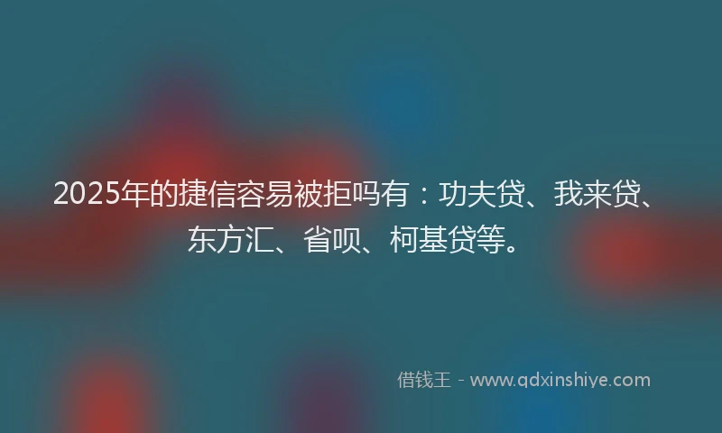 2025年的捷信容易被拒吗有：功夫贷、我来贷、东方汇、省呗、柯基贷等。