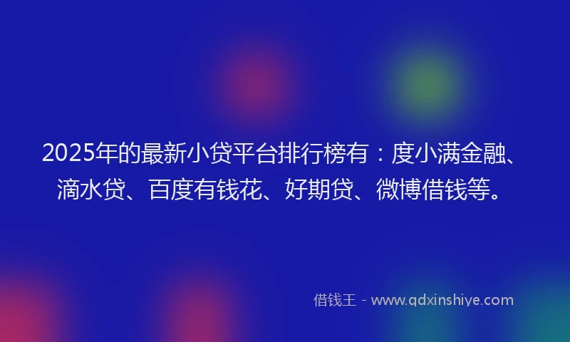 2025年的最新小贷平台排行榜有：度小满金融、滴水贷、百度有钱花、好期贷、微博借钱等。