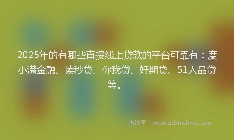 2025年的有哪些直接线上贷款的平台可靠有：度小满金融、读秒贷、你我贷、好期贷、51人品贷等。