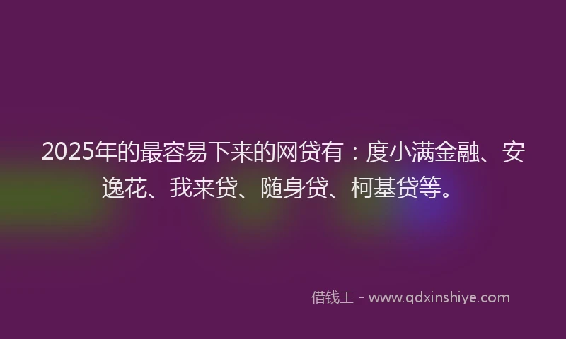 2025年的最容易下来的网贷有：度小满金融、安逸花、我来贷、随身贷、柯基贷等。