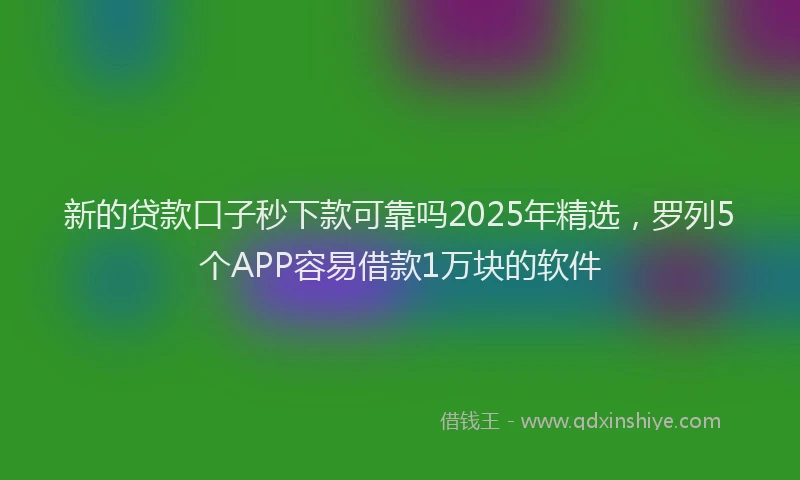 新的贷款口子秒下款可靠吗2025年精选，罗列5个APP容易借款1万块的软件