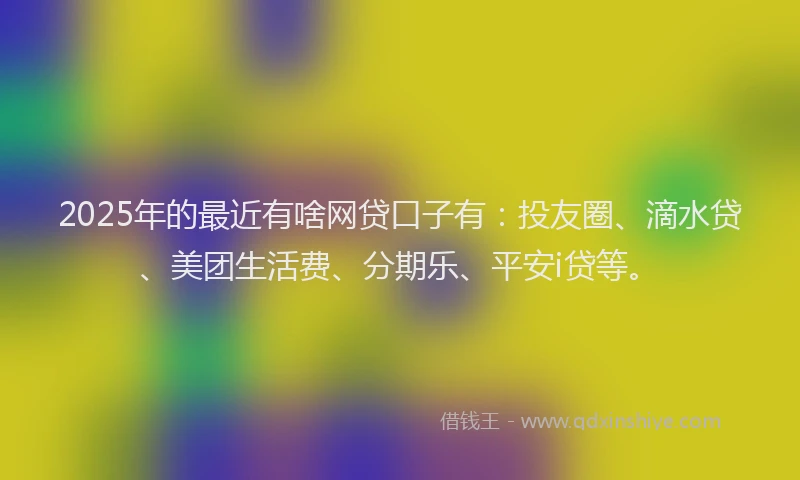 2025年的最近有啥网贷口子有：投友圈、滴水贷、美团生活费、分期乐、平安i贷等。