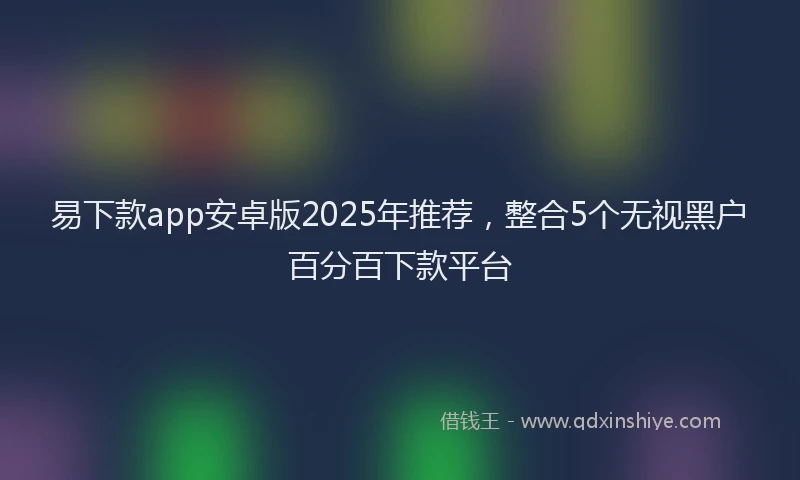 易下款app安卓版2025年推荐，整合5个无视黑户百分百下款平台