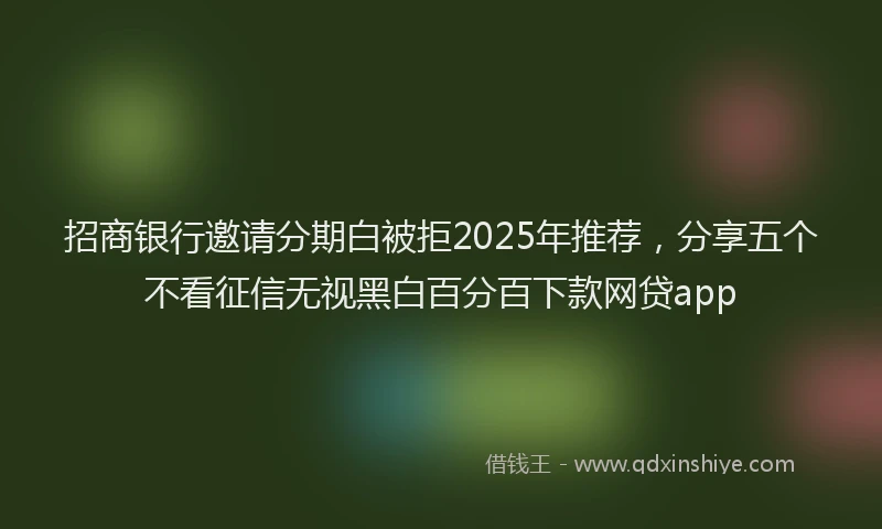招商银行邀请分期白被拒2025年推荐，分享五个不看征信无视黑白百分百下款网贷app