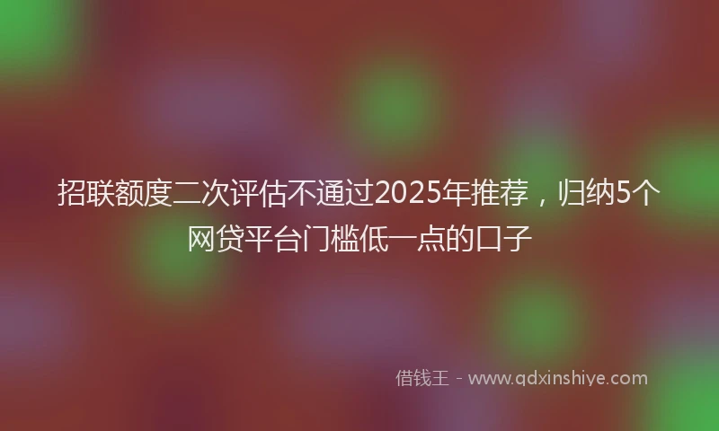 招联额度二次评估不通过2025年推荐，归纳5个网贷平台门槛低一点的口子