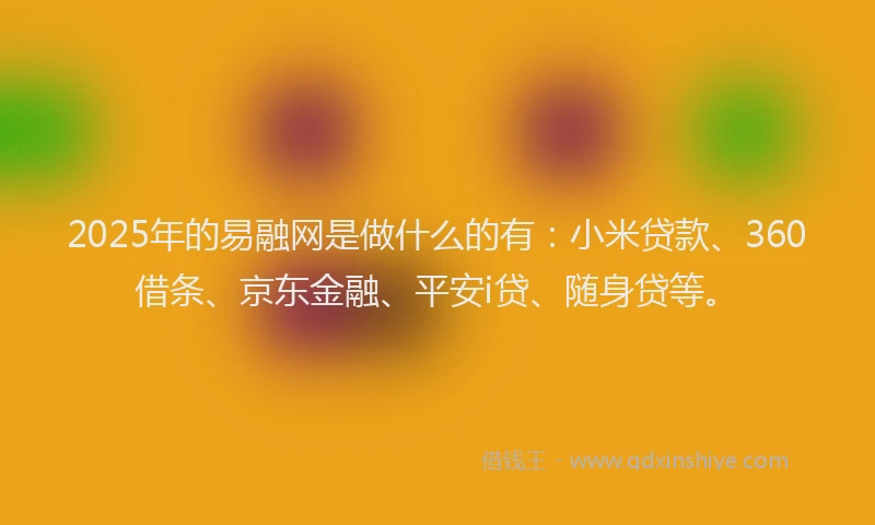 2025年的易融网是做什么的有：小米贷款、360借条、京东金融、平安i贷、随身贷等。