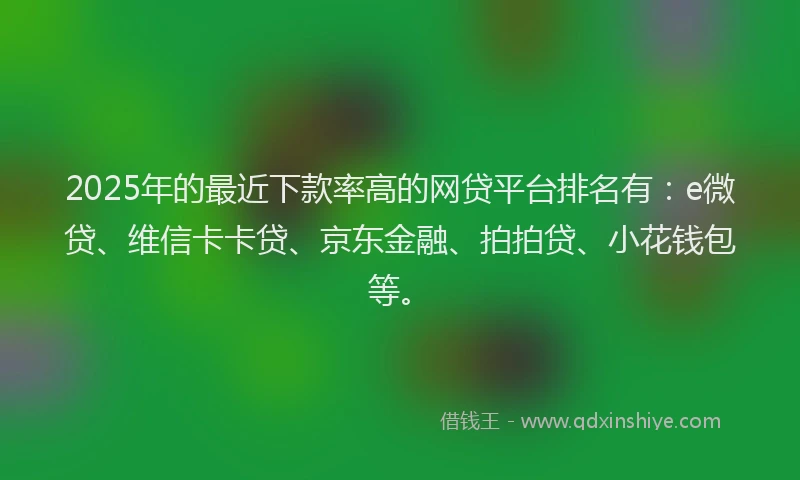 2025年的最近下款率高的网贷平台排名有：e微贷、维信卡卡贷、京东金融、拍拍贷、小花钱包等。