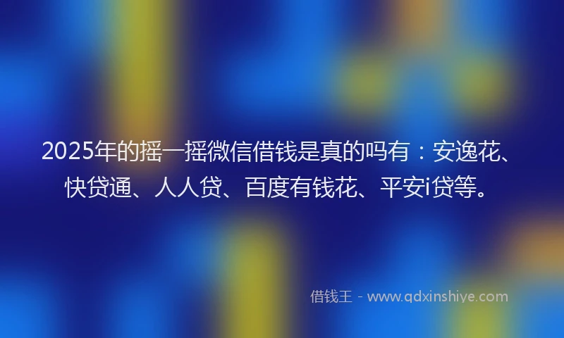 2025年的摇一摇微信借钱是真的吗有：安逸花、快贷通、人人贷、百度有钱花、平安i贷等。