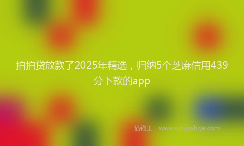 拍拍贷放款了2025年精选，归纳5个芝麻信用439分下款的app