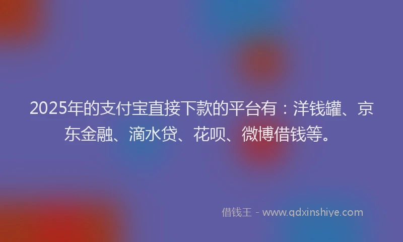 2025年的支付宝直接下款的平台有：洋钱罐、京东金融、滴水贷、花呗、微博借钱等。