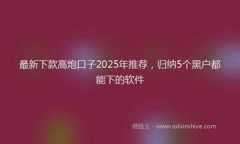 最新下款高炮口子2025年推荐，归纳5个黑户都能下的软件