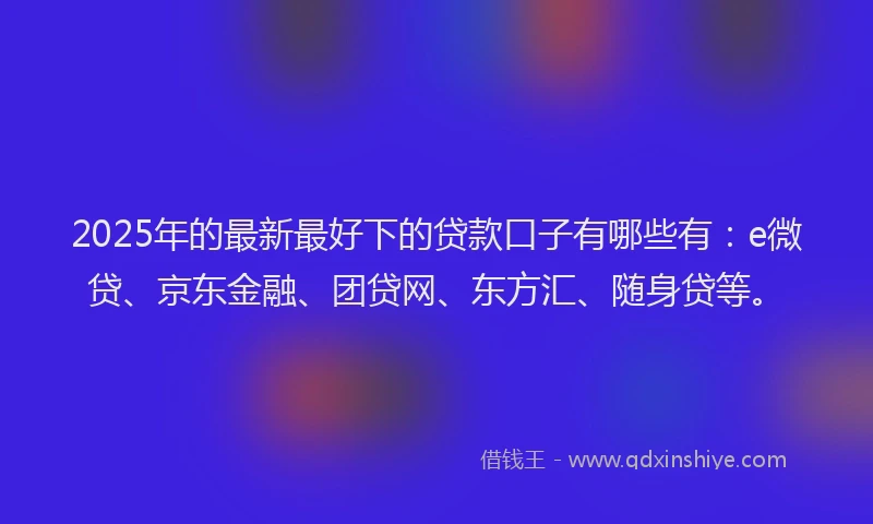 2025年的最新最好下的贷款口子有哪些有：e微贷、京东金融、团贷网、东方汇、随身贷等。