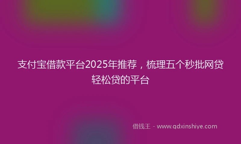 支付宝借款平台2025年推荐，梳理五个秒批网贷轻松贷的平台