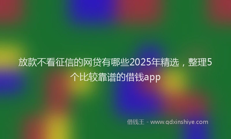 放款不看征信的网贷有哪些2025年精选，整理5个比较靠谱的借钱app