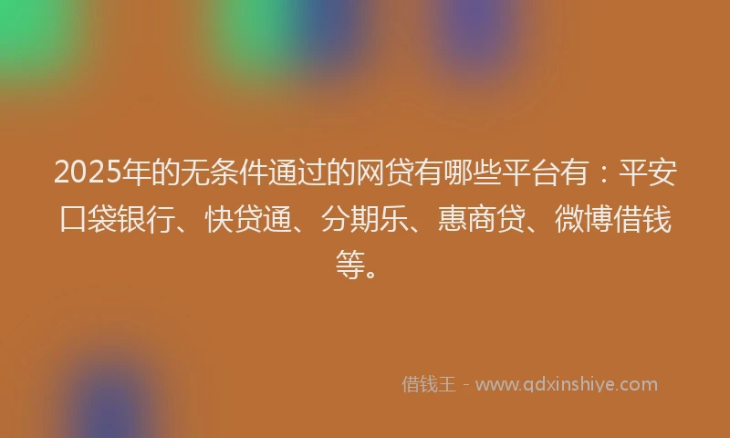 2025年的无条件通过的网贷有哪些平台有：平安口袋银行、快贷通、分期乐、惠商贷、微博借钱等。