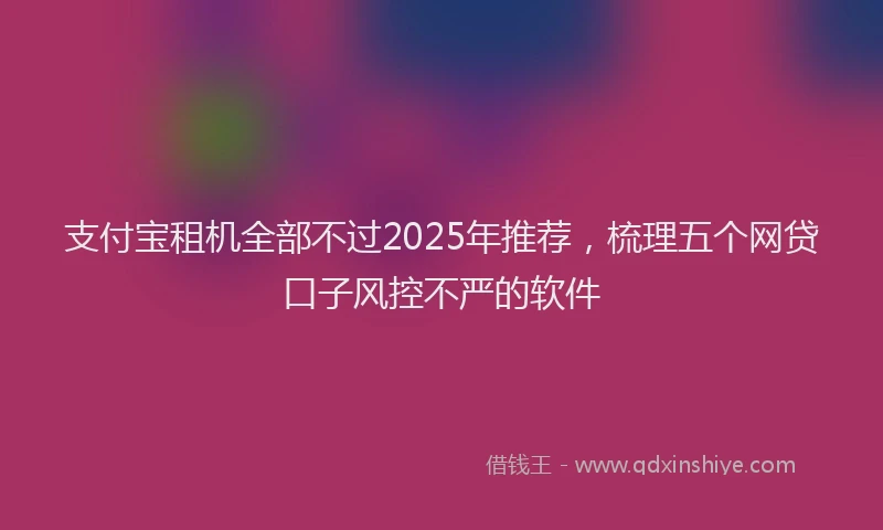 支付宝租机全部不过2025年推荐，梳理五个网贷口子风控不严的软件