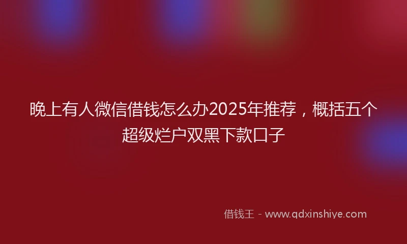 晚上有人微信借钱怎么办2025年推荐，概括五个超级烂户双黑下款口子