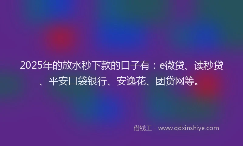 2025年的放水秒下款的口子有：e微贷、读秒贷、平安口袋银行、安逸花、团贷网等。