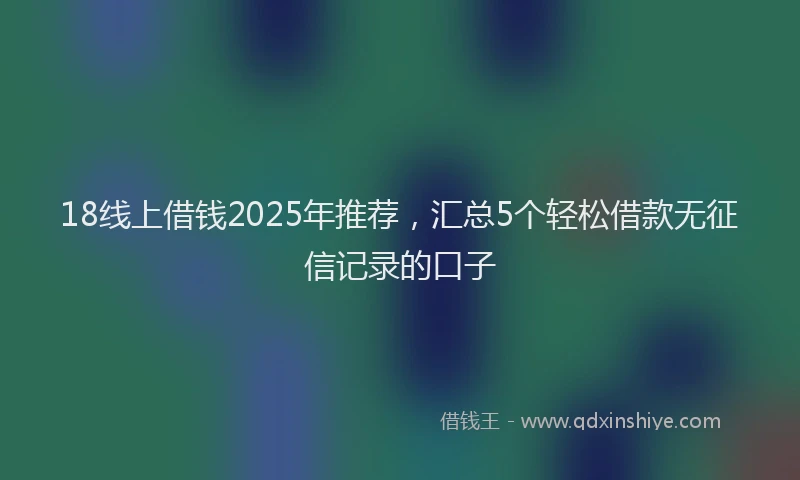 18线上借钱2025年推荐，汇总5个轻松借款无征信记录的口子