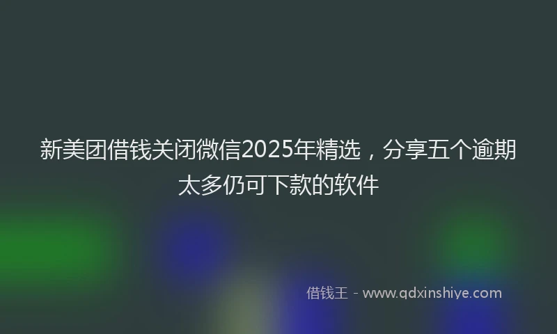新美团借钱关闭微信2025年精选，分享五个逾期太多仍可下款的软件