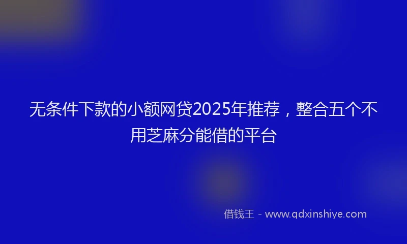无条件下款的小额网贷2025年推荐，整合五个不用芝麻分能借的平台