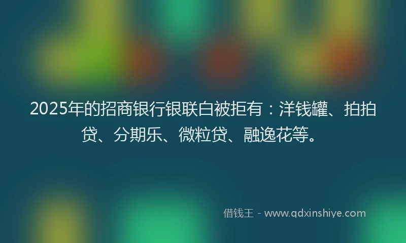 2025年的招商银行银联白被拒有：洋钱罐、拍拍贷、分期乐、微粒贷、融逸花等。