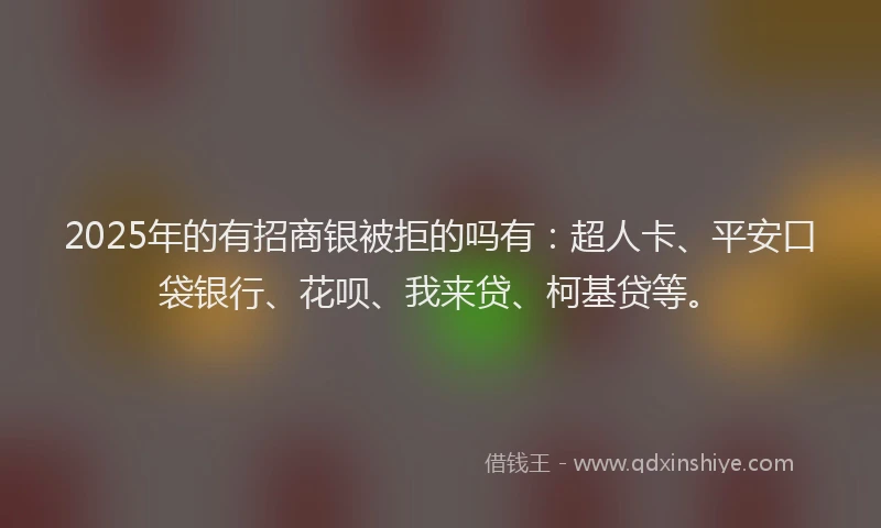 2025年的有招商银被拒的吗有：超人卡、平安口袋银行、花呗、我来贷、柯基贷等。