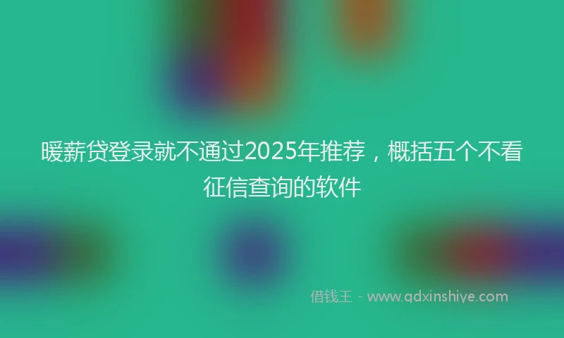 暖薪贷登录就不通过2025年推荐，概括五个不看征信查询的软件